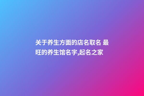 关于养生方面的店名取名 最旺的养生馆名字,起名之家-第1张-店铺起名-玄机派